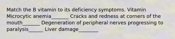 Match the B vitamin to its deficiency symptoms. Vitamin Microcytic anemia_______ Cracks and redness at corners of the mouth_______ Degeneration of peripheral nerves progressing to paralysis______ Liver damage________