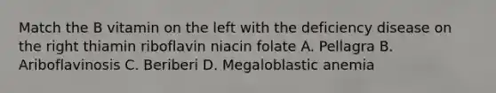 Match the B vitamin on the left with the deficiency disease on the right thiamin riboflavin niacin folate A. Pellagra B. Ariboflavinosis C. Beriberi D. Megaloblastic anemia