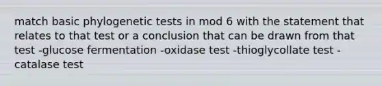 match basic phylogenetic tests in mod 6 with the statement that relates to that test or a conclusion that can be drawn from that test -glucose fermentation -oxidase test -thioglycollate test -catalase test