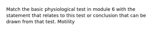 Match the basic physiological test in module 6 with the statement that relates to this test or conclusion that can be drawn from that test. Motility