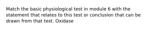 Match the basic physiological test in module 6 with the statement that relates to this test or conclusion that can be drawn from that test. Oxidase