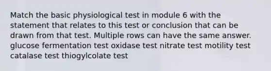 Match the basic physiological test in module 6 with the statement that relates to this test or conclusion that can be drawn from that test. Multiple rows can have the same answer. glucose fermentation test oxidase test nitrate test motility test catalase test thiogylcolate test