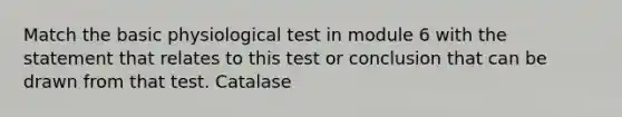 Match the basic physiological test in module 6 with the statement that relates to this test or conclusion that can be drawn from that test. Catalase