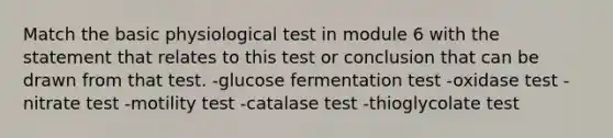 Match the basic physiological test in module 6 with the statement that relates to this test or conclusion that can be drawn from that test. -glucose fermentation test -oxidase test -nitrate test -motility test -catalase test -thioglycolate test