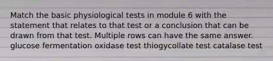 Match the basic physiological tests in module 6 with the statement that relates to that test or a conclusion that can be drawn from that test. Multiple rows can have the same answer. glucose fermentation oxidase test thiogycollate test catalase test