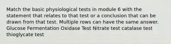 Match the basic physiological tests in module 6 with the statement that relates to that test or a conclusion that can be drawn from that test. Multiple rows can have the same answer. Glucose Fermentation Oxidase Test Nitrate test catalase test thioglycate test