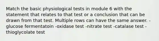 Match the basic physiological tests in module 6 with the statement that relates to that test or a conclusion that can be drawn from that test. Multiple rows can have the same answer. -glucose fermentatoin -oxidase test -nitrate test -catalase test -thioglycolate test