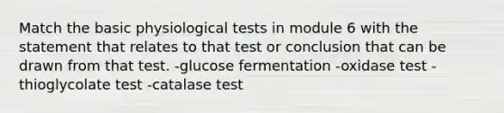 Match the basic physiological tests in module 6 with the statement that relates to that test or conclusion that can be drawn from that test. -glucose fermentation -oxidase test -thioglycolate test -catalase test