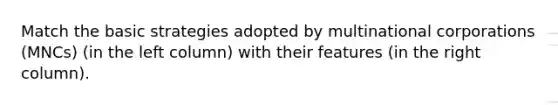 Match the basic strategies adopted by multinational corporations (MNCs) (in the left column) with their features (in the right column).