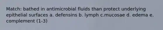 Match: bathed in antimicrobial fluids than protect underlying epithelial surfaces a. defensins b. lymph c.mucosae d. edema e. complement (1-3)