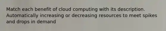 Match each benefit of cloud computing with its description. Automatically increasing or decreasing resources to meet spikes and drops in demand