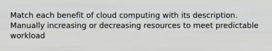 Match each benefit of cloud computing with its description. Manually increasing or decreasing resources to meet predictable workload