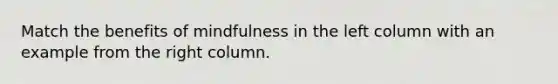 Match the benefits of mindfulness in the left column with an example from the right column.