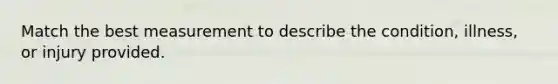 Match the best measurement to describe the condition, illness, or injury provided.
