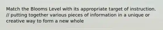 Match the Blooms Level with its appropriate target of instruction. // putting together various pieces of information in a unique or creative way to form a new whole