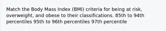 Match the Body Mass Index (BMI) criteria for being at risk, overweight, and obese to their classifications. 85th to 94th percentiles 95th to 96th percentiles 97th percentile