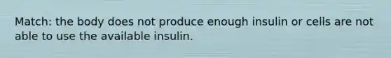 Match: the body does not produce enough insulin or cells are not able to use the available insulin.