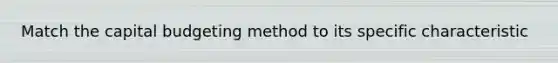 Match the capital budgeting method to its specific characteristic