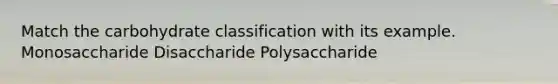 Match the carbohydrate classification with its example. Monosaccharide Disaccharide Polysaccharide