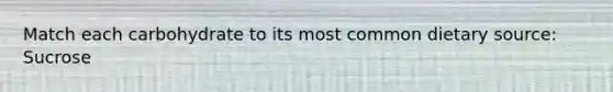 Match each carbohydrate to its most common dietary source: Sucrose