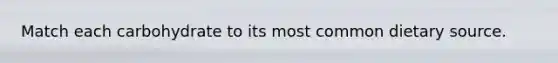Match each carbohydrate to its most common dietary source.