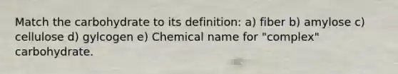 Match the carbohydrate to its definition: a) fiber b) amylose c) cellulose d) gylcogen e) Chemical name for "complex" carbohydrate.