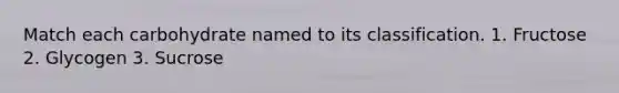 Match each carbohydrate named to its classification. 1. Fructose 2. Glycogen 3. Sucrose
