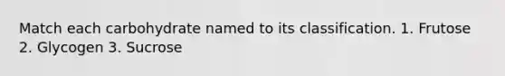 Match each carbohydrate named to its classification. 1. Frutose 2. Glycogen 3. Sucrose