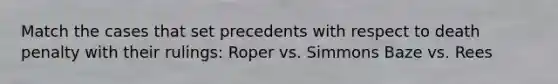 Match the cases that set precedents with respect to death penalty with their rulings: Roper vs. Simmons Baze vs. Rees