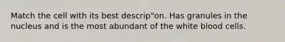 Match the cell with its best descrip"on. Has granules in the nucleus and is the most abundant of the white blood cells.