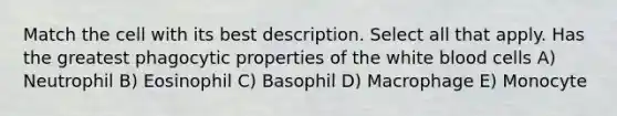 Match the cell with its best description. Select all that apply. Has the greatest phagocytic properties of the white blood cells A) Neutrophil B) Eosinophil C) Basophil D) Macrophage E) Monocyte