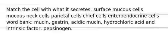 Match the cell with what it secretes: surface mucous cells mucous neck cells parietal cells chief cells enteroendocrine cells word bank: mucin, gastrin, acidic mucin, hydrochloric acid and intrinsic factor, pepsinogen.