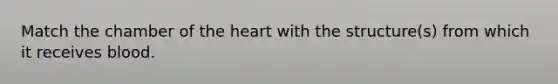 Match the chamber of the heart with the structure(s) from which it receives blood.