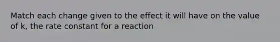 Match each change given to the effect it will have on the value of k, the rate constant for a reaction