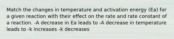 Match the changes in temperature and activation energy (Ea) for a given reaction with their effect on the rate and rate constant of a reaction. -A decrease in Ea leads to -A decrease in temperature leads to -k increases -k decreases