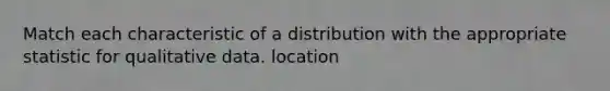 Match each characteristic of a distribution with the appropriate statistic for qualitative data. location