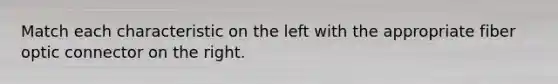 Match each characteristic on the left with the appropriate fiber optic connector on the right.