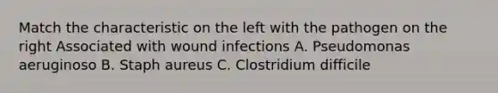 Match the characteristic on the left with the pathogen on the right Associated with wound infections A. Pseudomonas aeruginoso B. Staph aureus C. Clostridium difficile