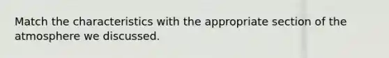 Match the characteristics with the appropriate section of the atmosphere we discussed.