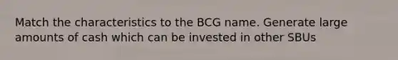 Match the characteristics to the BCG name. Generate large amounts of cash which can be invested in other SBUs