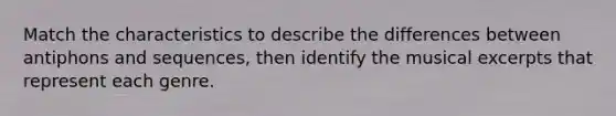 Match the characteristics to describe the differences between antiphons and sequences, then identify the musical excerpts that represent each genre.