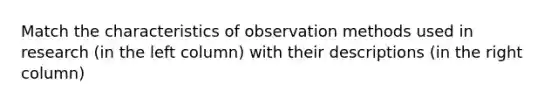 Match the characteristics of observation methods used in research (in the left column) with their descriptions (in the right column)
