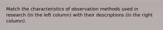 Match the characteristics of observation methods used in research (in the left column) with their descriptions (in the right column).