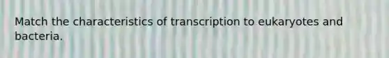 Match the characteristics of transcription to eukaryotes and bacteria.