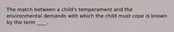 The match between a child's temperament and the environmental demands with which the child must cope is known by the term ____.