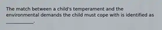 The match between a child's temperament and the environmental demands the child must cope with is identified as ____________.