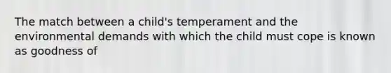 The match between a child's temperament and the environmental demands with which the child must cope is known as goodness of