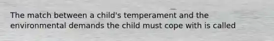 The match between a child's temperament and the environmental demands the child must cope with is called