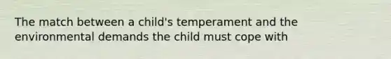 The match between a child's temperament and the environmental demands the child must cope with