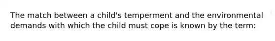 The match between a child's temperment and the environmental demands with which the child must cope is known by the term: